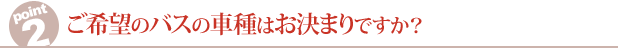 ご希望のバスの車種はお決まりですか？